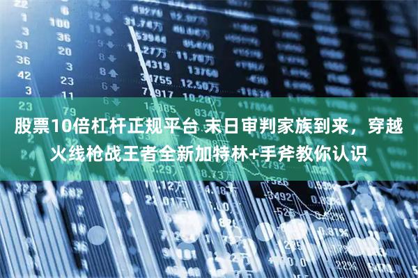 股票10倍杠杆正规平台 末日审判家族到来，穿越火线枪战王者全新加特林+手斧教你认识