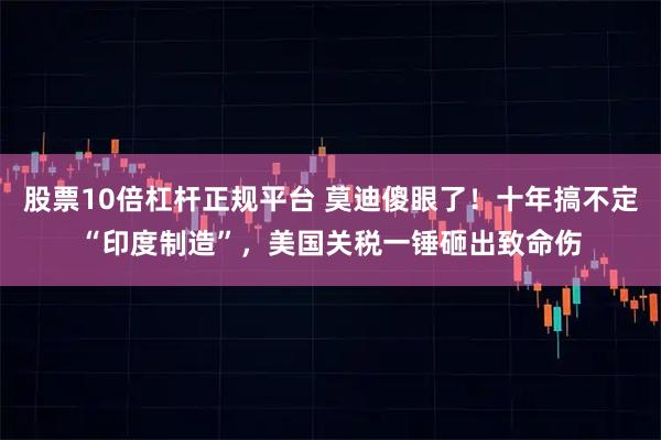 股票10倍杠杆正规平台 莫迪傻眼了！十年搞不定“印度制造”，美国关税一锤砸出致命伤