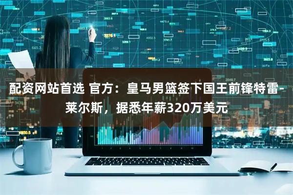 配资网站首选 官方：皇马男篮签下国王前锋特雷-莱尔斯，据悉年薪320万美元