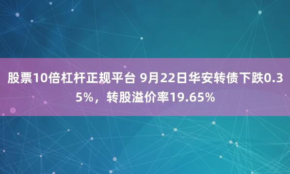 股票10倍杠杆正规平台 9月22日华安转债下跌0.35%，转股溢价率19.65%