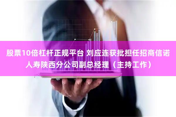 股票10倍杠杆正规平台 刘应连获批担任招商信诺人寿陕西分公司副总经理（主持工作）