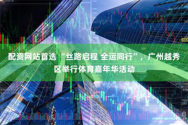 配资网站首选 “丝路启程 全运同行”，广州越秀区举行体育嘉年华活动