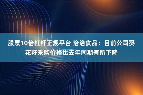 股票10倍杠杆正规平台 洽洽食品：目前公司葵花籽采购价格比去年同期有所下降
