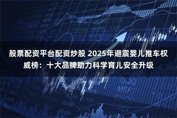 股票配资平台配资炒股 2025年避震婴儿推车权威榜:十大品牌助力科学育儿安全升级