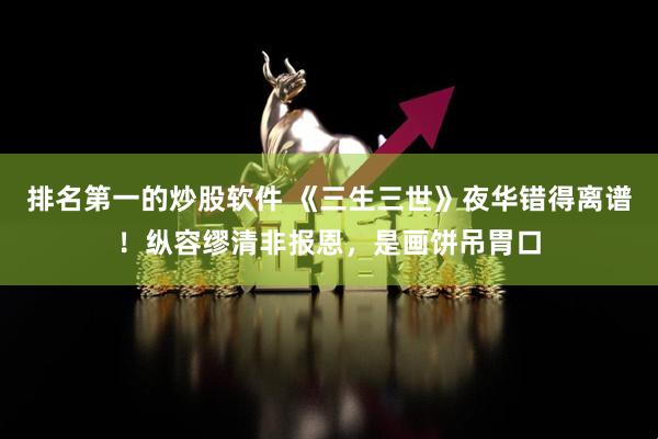 排名第一的炒股软件 《三生三世》夜华错得离谱！纵容缪清非报恩，是画饼吊胃口