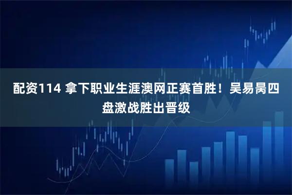 配资114 拿下职业生涯澳网正赛首胜！吴易昺四盘激战胜出晋级