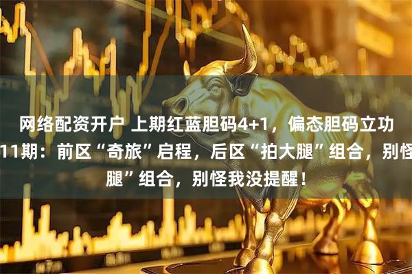 网络配资开户 上期红蓝胆码4+1，偏态胆码立功！大乐透011期：前区“奇旅”启程，后区“拍大腿”组合，别怪我没提醒！