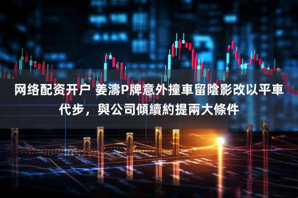 网络配资开户 姜濤P牌意外撞車留陰影改以平車代步，與公司傾續約提兩大條件