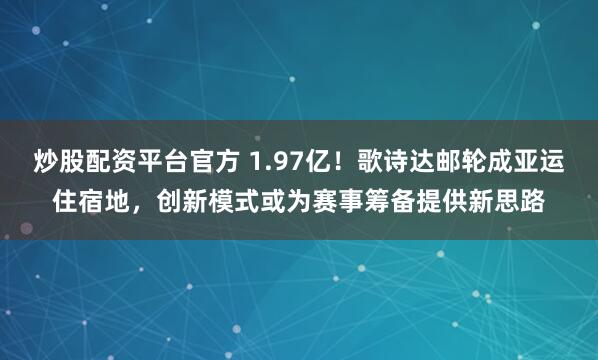 炒股配资平台官方 1.97亿！歌诗达邮轮成亚运住宿地，创新模式或为赛事筹备提供新思路