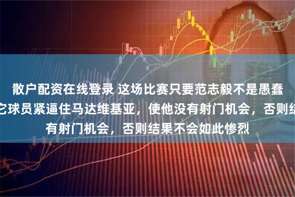 散户配资在线登录 这场比赛只要范志毅不是愚蠢送点球，或者其它球员紧逼住马达维基亚，使他没有射门机会，否则结果不会如此惨烈