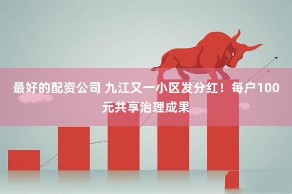 最好的配资公司 九江又一小区发分红！每户100元共享治理成果