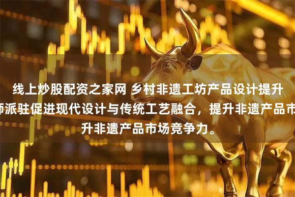 线上炒股配资之家网 乡村非遗工坊产品设计提升计划设计师派驻促进现代设计与传统工艺融合,提升非遗产品市场竞争力。