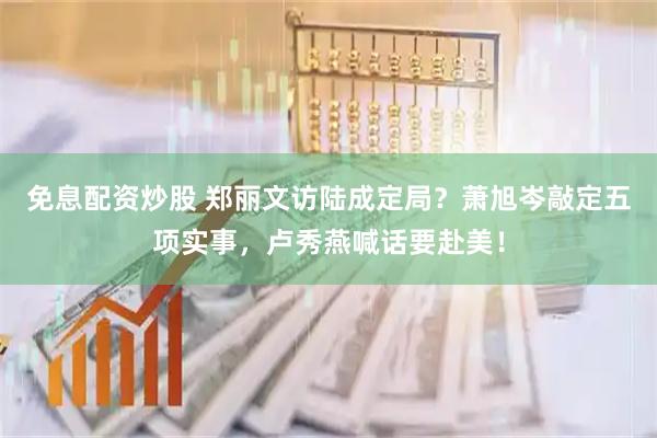 免息配资炒股 郑丽文访陆成定局？萧旭岑敲定五项实事，卢秀燕喊话要赴美！