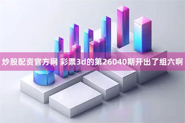 炒股配资官方网 彩票3d的第26040期开出了组六啊