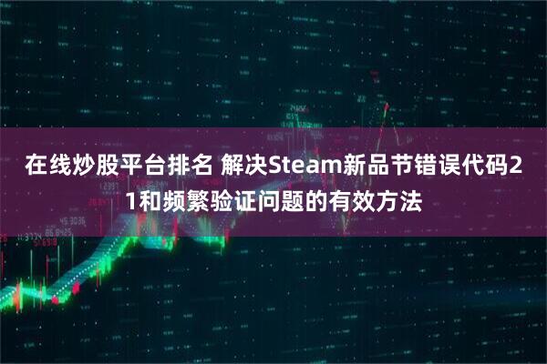 在线炒股平台排名 解决Steam新品节错误代码21和频繁验证问题的有效方法