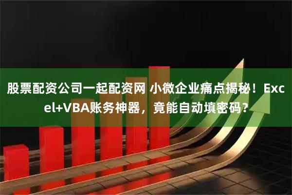 股票配资公司一起配资网 小微企业痛点揭秘！Excel+VBA账务神器，竟能自动填密码？
