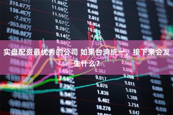 实盘配资最优秀的公司 如果台湾统一，接下来会发生什么？