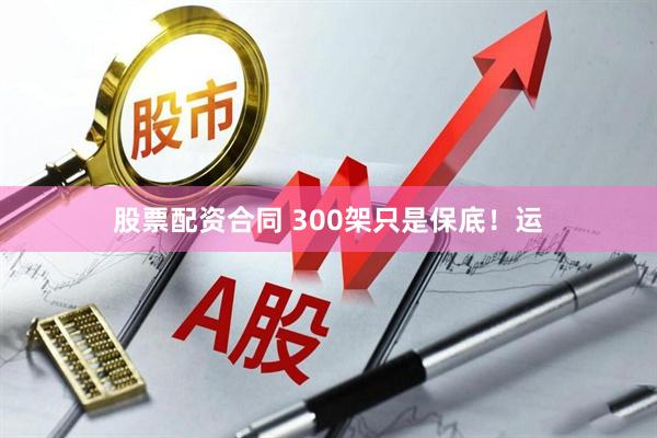 股票配资合同 300架只是保底！运