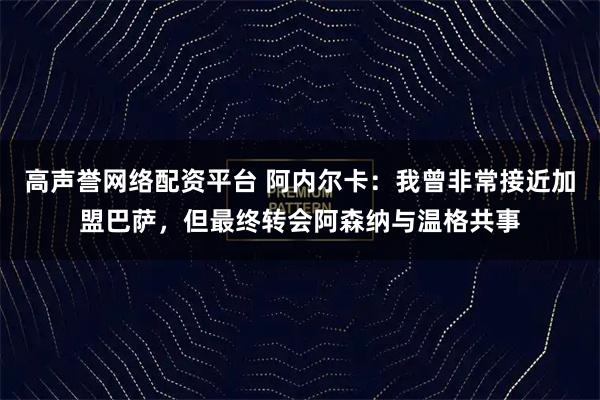 高声誉网络配资平台 阿内尔卡：我曾非常接近加盟巴萨，但最终转会阿森纳与温格共事