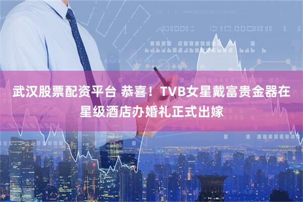 武汉股票配资平台 恭喜！TVB女星戴富贵金器在星级酒店办婚礼正式出嫁