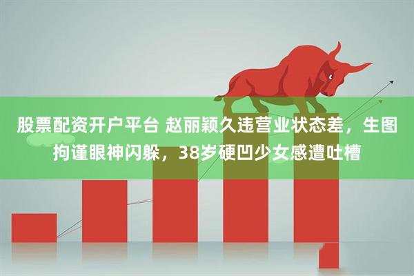 股票配资开户平台 赵丽颖久违营业状态差，生图拘谨眼神闪躲，38岁硬凹少女感遭吐槽