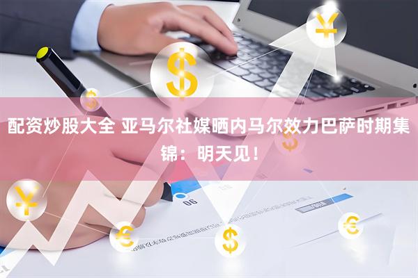 配资炒股大全 亚马尔社媒晒内马尔效力巴萨时期集锦：明天见！