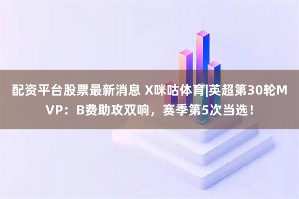 配资平台股票最新消息 X咪咕体育|英超第30轮MVP：B费助攻双响，赛季第5次当选！