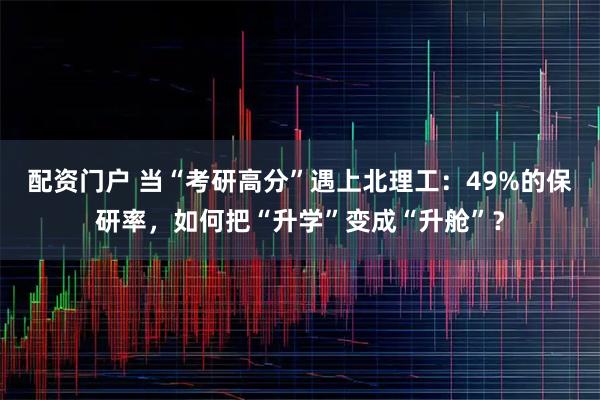 配资门户 当“考研高分”遇上北理工:49%的保研率,如何把“升学”变成“升舱”?