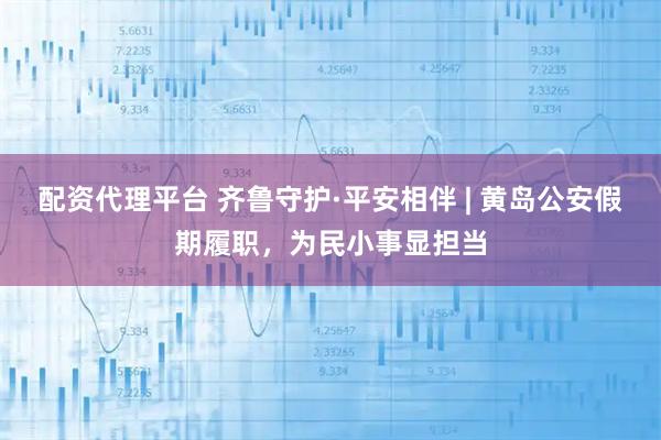 配资代理平台 齐鲁守护·平安相伴 | 黄岛公安假期履职,为民小事显担当