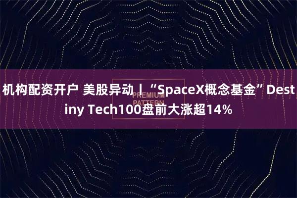 机构配资开户 美股异动丨“SpaceX概念基金”Destiny Tech100盘前大涨超14%