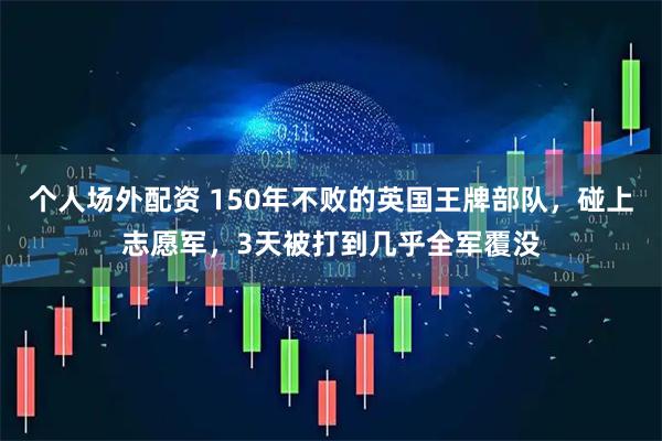 个人场外配资 150年不败的英国王牌部队，碰上志愿军，3天被打到几乎全军覆没