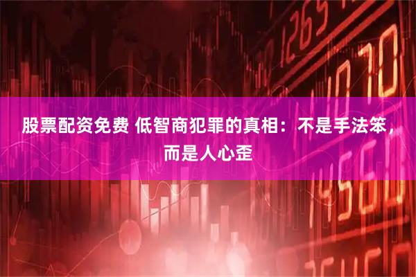 股票配资免费 低智商犯罪的真相：不是手法笨，而是人心歪