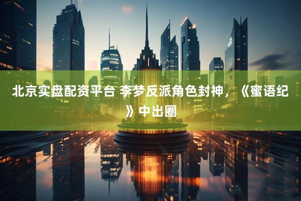 北京实盘配资平台 李梦反派角色封神，《蜜语纪》中出圈