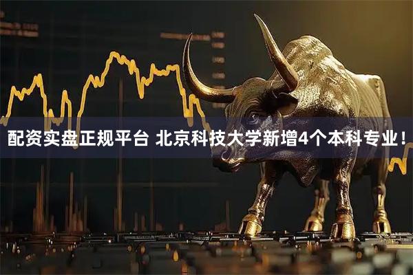 配资实盘正规平台 北京科技大学新增4个本科专业！