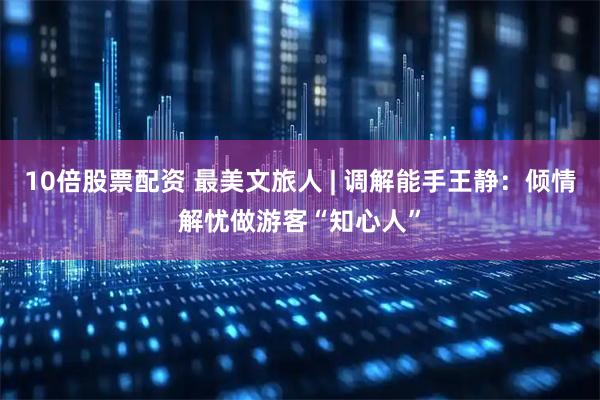 10倍股票配资 最美文旅人 | 调解能手王静：倾情解忧做游客“知心人”