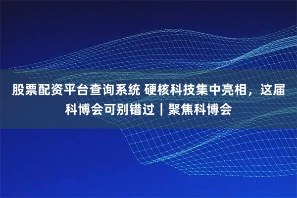 股票配资平台查询系统 硬核科技集中亮相，这届科博会可别错过｜聚焦科博会