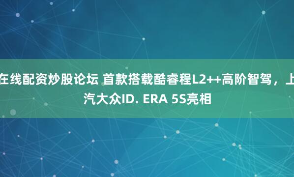 在线配资炒股论坛 首款搭载酷睿程L2++高阶智驾，上汽大众ID. ERA 5S亮相
