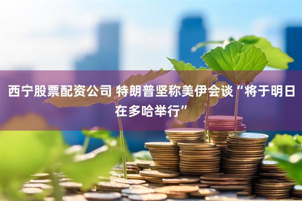 西宁股票配资公司 特朗普坚称美伊会谈“将于明日在多哈举行”