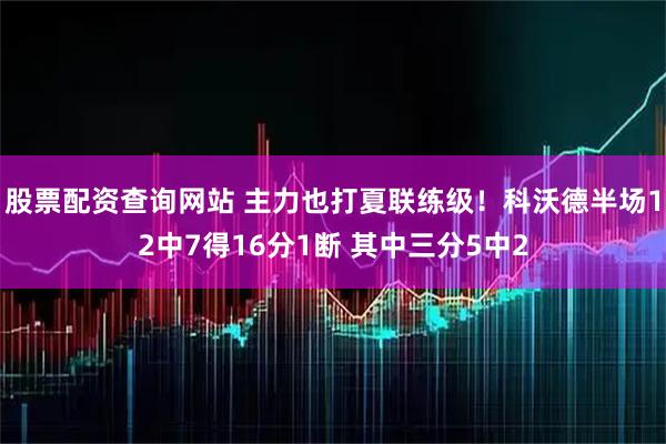 股票配资查询网站 主力也打夏联练级！科沃德半场12中7得16分1断 其中三分5中2