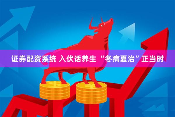 证券配资系统 入伏话养生 “冬病夏治”正当时