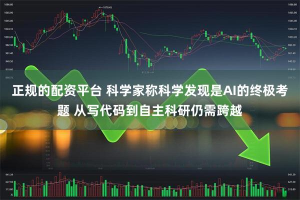 正规的配资平台 科学家称科学发现是AI的终极考题 从写代码到自主科研仍需跨越