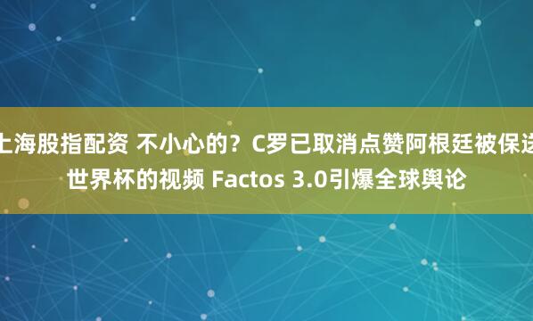 上海股指配资 不小心的？C罗已取消点赞阿根廷被保送世界杯的视频 Factos 3.0引爆全球舆论