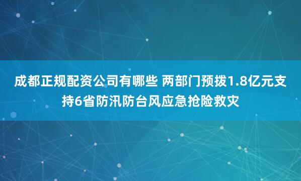 成都正规配资公司有哪些 两部门预拨1.8亿元支持6省防汛防台风应急抢险救灾
