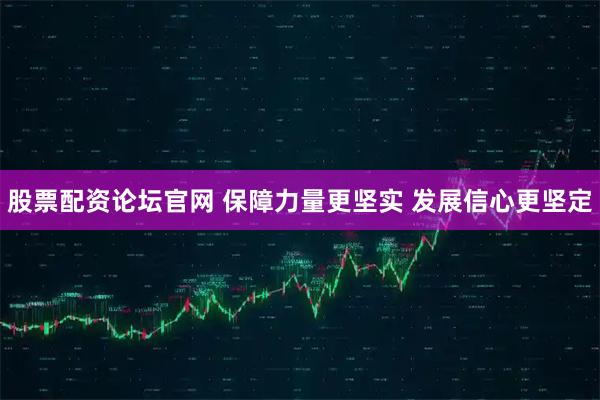 股票配资论坛官网 保障力量更坚实 发展信心更坚定