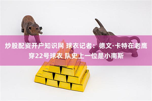 炒股配资开户知识网 球衣记者：德文·卡特在老鹰穿22号球衣 队史上一位是小南斯