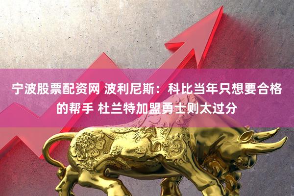 宁波股票配资网 波利尼斯：科比当年只想要合格的帮手 杜兰特加盟勇士则太过分