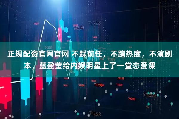 正规配资官网官网 不踩前任，不蹭热度，不演剧本，蓝盈莹给内娱明星上了一堂恋爱课