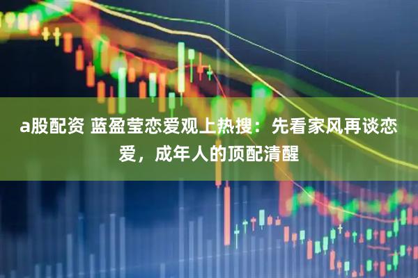 a股配资 蓝盈莹恋爱观上热搜：先看家风再谈恋爱，成年人的顶配清醒