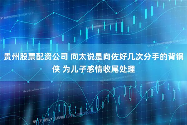 贵州股票配资公司 向太说是向佐好几次分手的背锅侠 为儿子感情收尾处理
